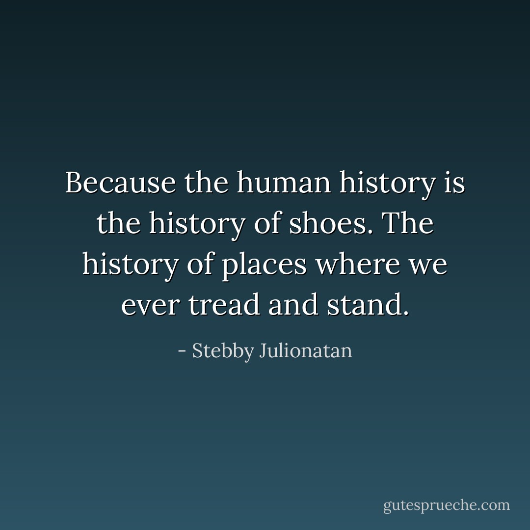 Because the human history is the history of shoes. The history of places where we ever tread and stand. - Stebby Julionatan