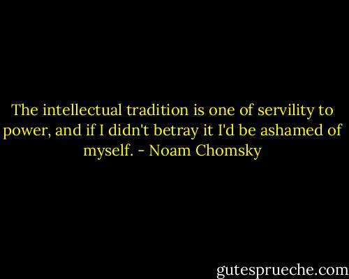 The intellectual tradition is one of servility to power, and if I didn't betray it I'd be ashamed of myself. - Noam Chomsky