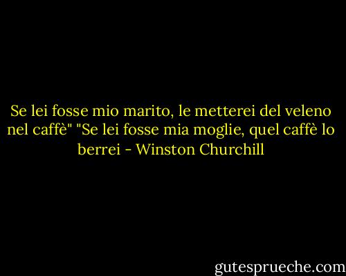 Se lei fosse mio marito, le metterei del veleno nel caffè"<br />"Se lei fosse mia moglie, quel caffè lo berrei - Winston Churchill