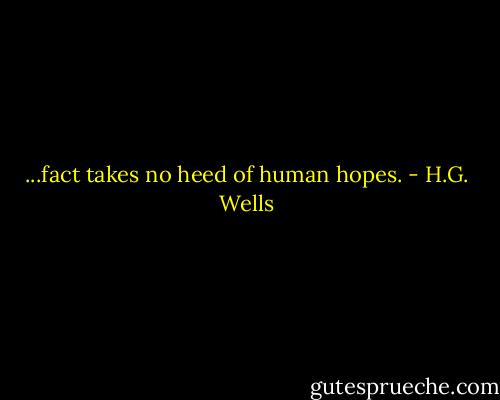 ...fact takes no heed of human hopes. - H.G. Wells
