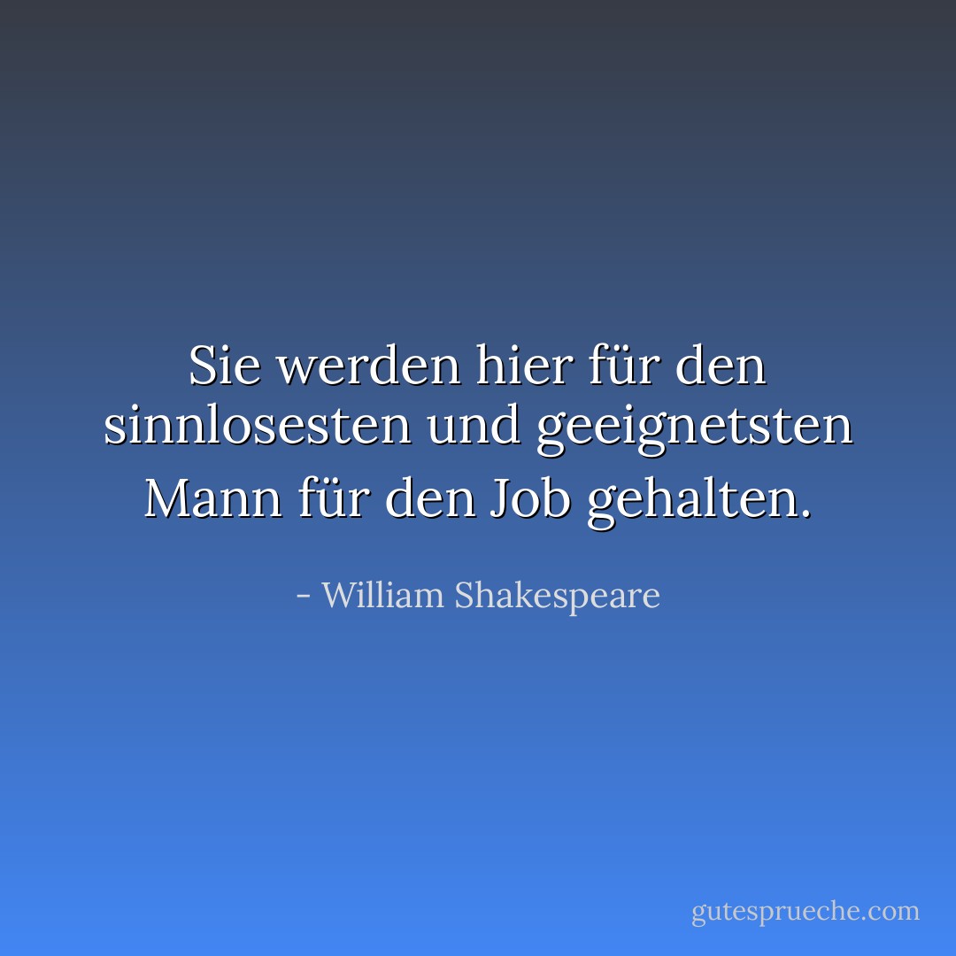 Sie werden hier für den sinnlosesten und geeignetsten Mann für den Job gehalten. - William Shakespeare<