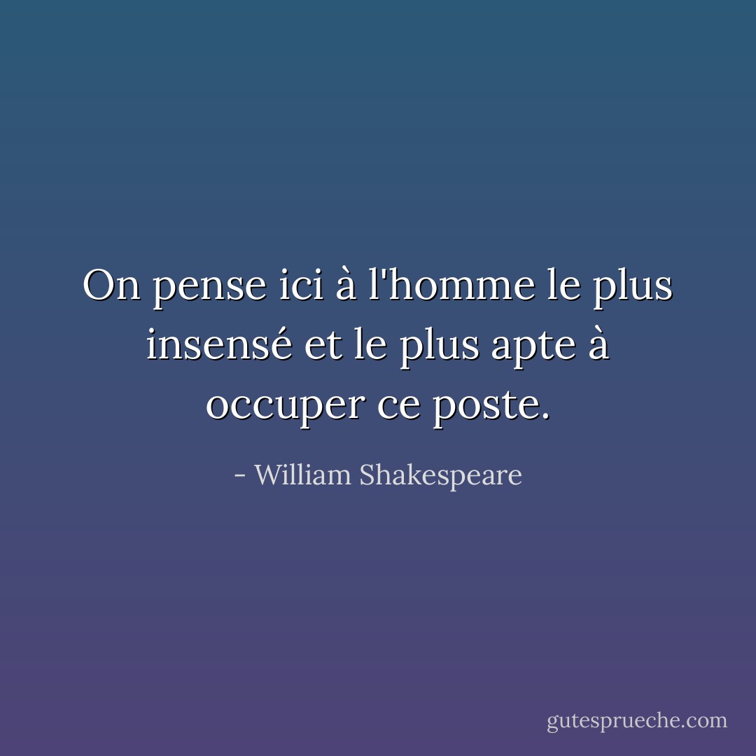 On pense ici à l'homme le plus insensé et le plus apte à occuper ce poste. - William Shakespeare