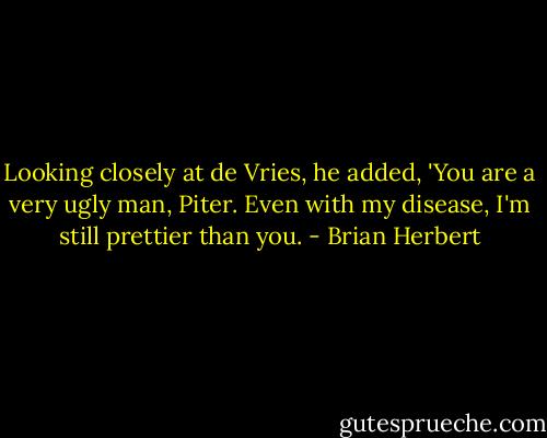 Looking closely at de Vries, he added, 'You are a very ugly man, Piter. Even with my disease, I'm still prettier than you. - Brian Herbert