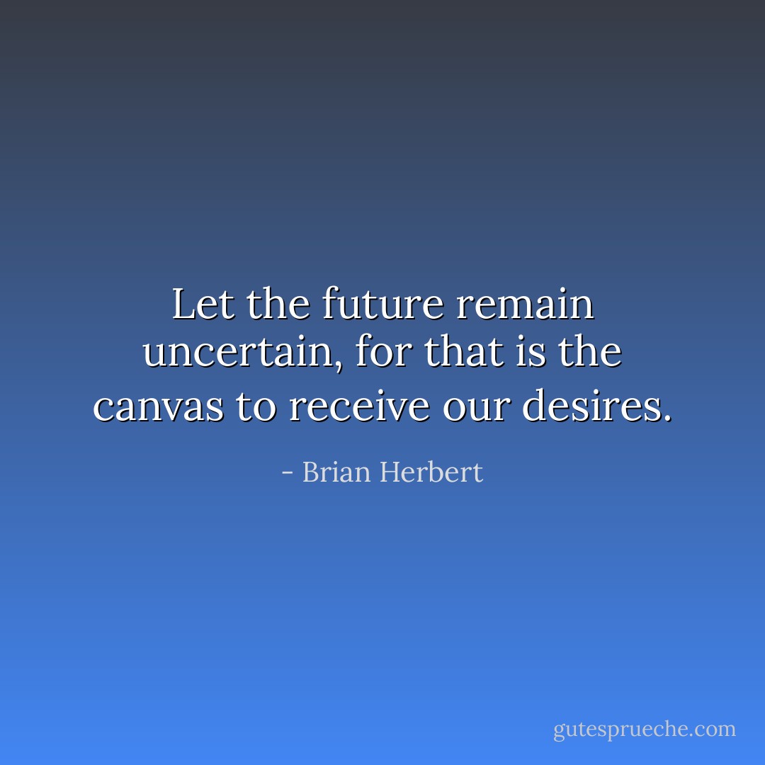 Let the future remain uncertain, for that is the canvas to receive our desires. - Brian Herbert