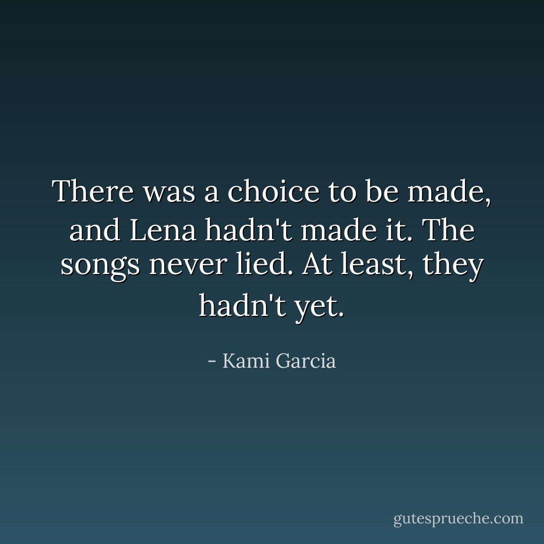 There was a choice to be made, and Lena hadn't made it. The songs never lied. At least, they hadn't yet. - Kami Garcia