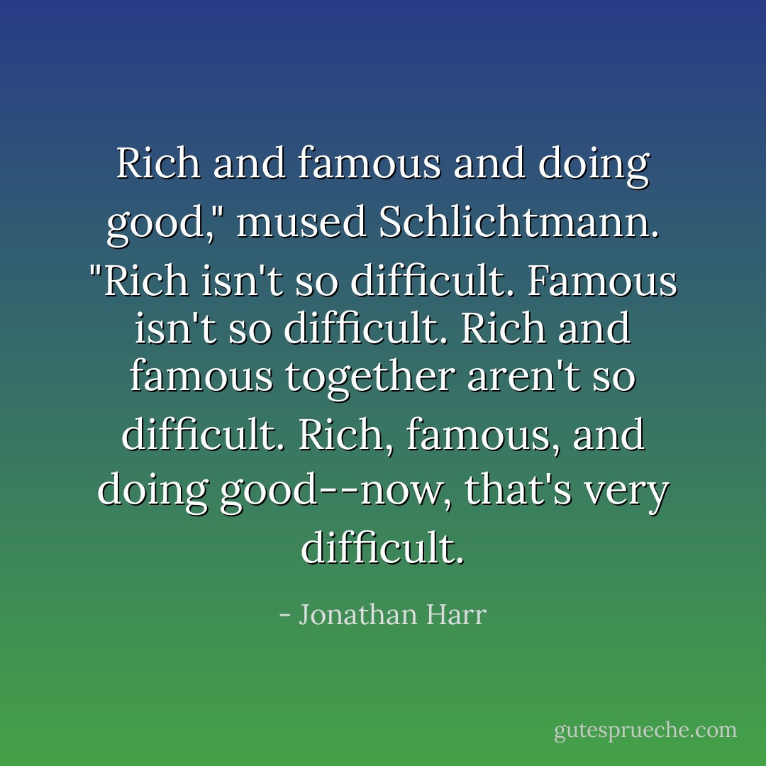 Rich and famous and doing good," mused Schlichtmann. "Rich isn't so difficult. Famous isn't so difficult. Rich and famous together aren't so difficult. Rich, famous, and doing good--now, that's very difficult. - Jonathan Harr
