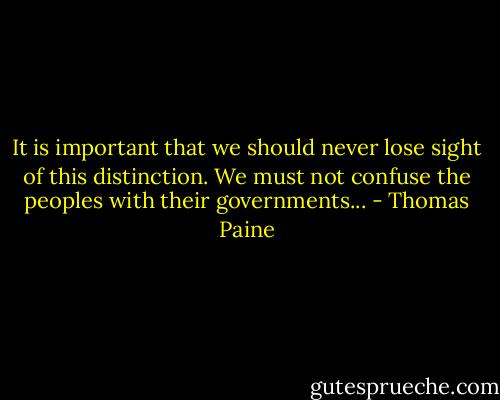 It is important that we should never lose sight of this distinction. We must not confuse the peoples with their governments... - Thomas Paine