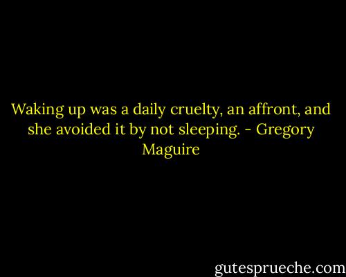 Waking up was a daily cruelty, an affront, and she avoided it by not sleeping. - Gregory Maguire