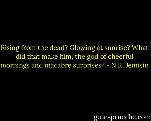 Rising from the dead? Glowing at sunrise? What did that make him, the god of cheerful mornings and macabre surprises? - N.K. Jemisin