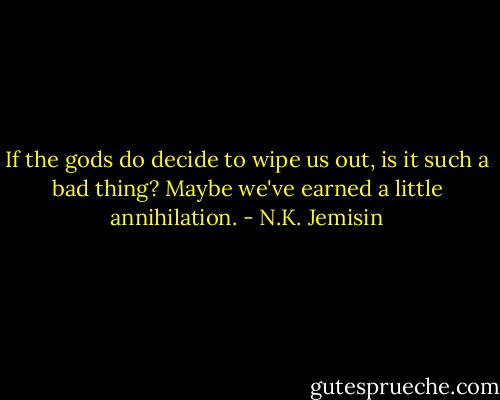 If the gods do decide to wipe us out, is it such a bad thing? Maybe we've earned a little annihilation. - N.K. Jemisin