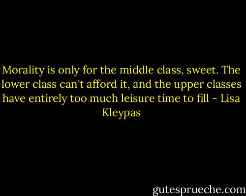Morality is only for the middle class, sweet. The lower class can't afford it, and the upper classes have entirely too much leisure time to fill - Lisa Kleypas
