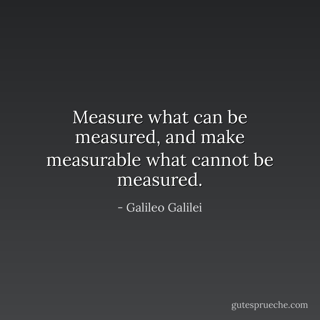 Measure what can be measured, and make measurable what cannot be measured. - Galileo Galilei