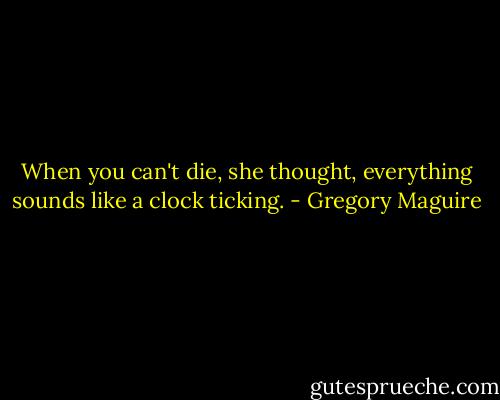 When you can't die, she thought, everything sounds like a clock ticking. - Gregory Maguire