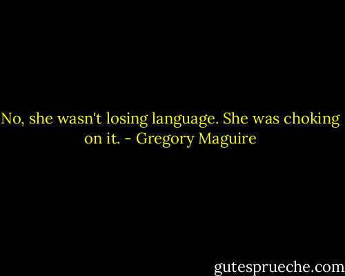 No, she wasn't losing language. She was choking on it. - Gregory Maguire