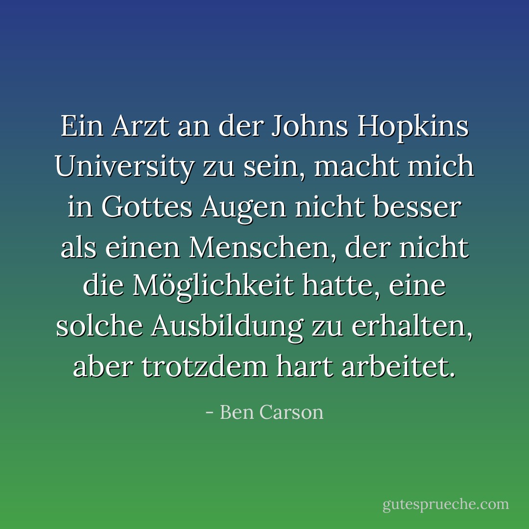 Ein Arzt an der Johns Hopkins University zu sein, macht mich in Gottes Augen nicht besser als einen Menschen, der nicht die Möglichkeit hatte, eine solche Ausbildung zu erhalten, aber trotzdem hart arbeitet. - Ben Carson<