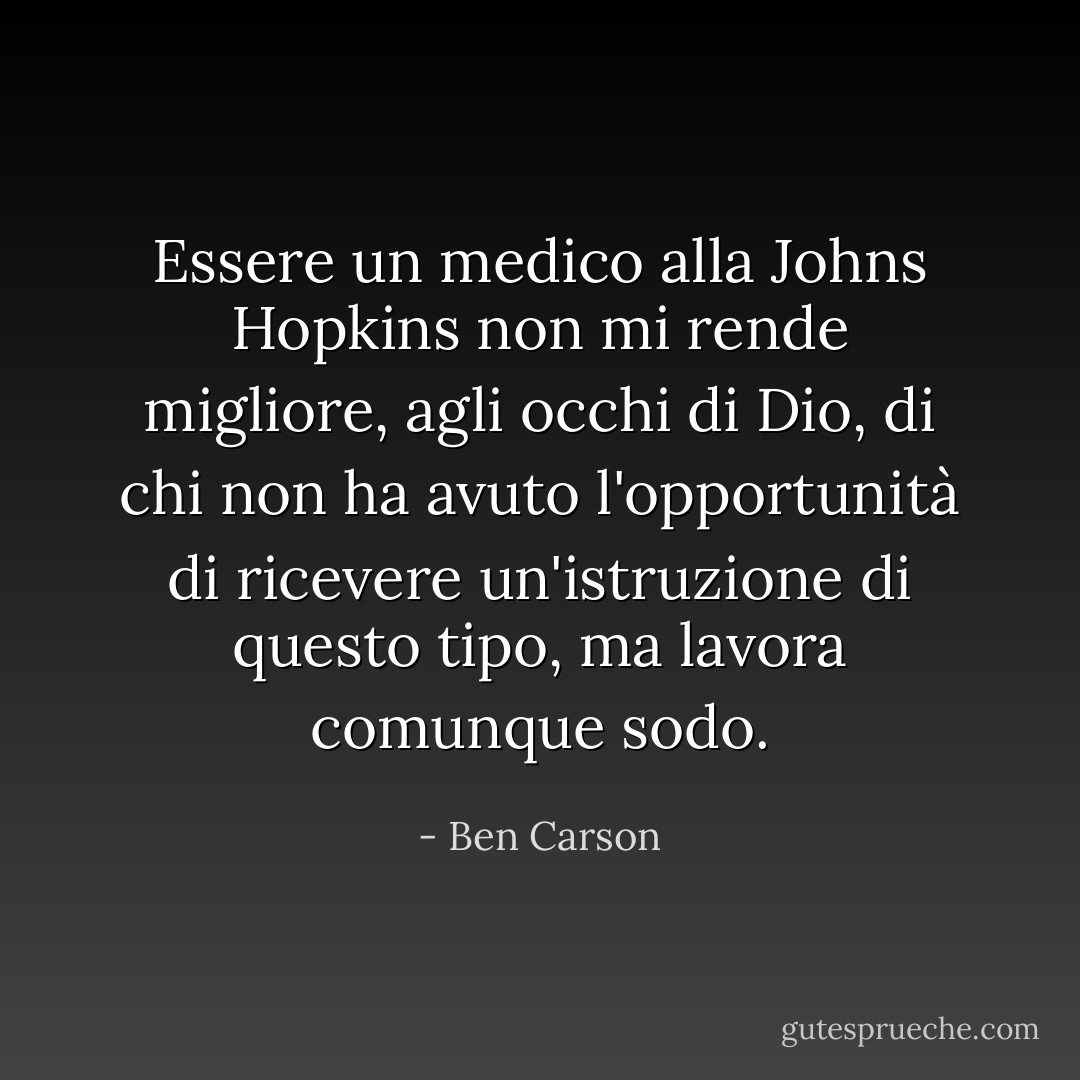 Essere un medico alla Johns Hopkins non mi rende migliore, agli occhi di Dio, di chi non ha avuto l'opportunità di ricevere un'istruzione di questo tipo, ma lavora comunque sodo. - Ben Carson