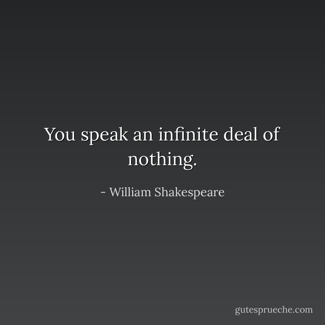 You speak an infinite deal of nothing. - William Shakespeare