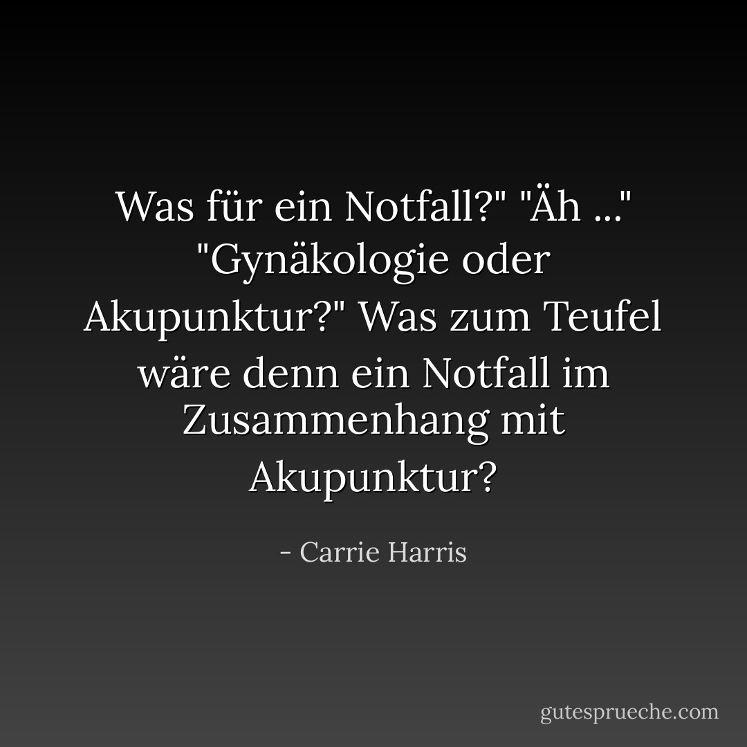 Was für ein Notfall?"<br />"Äh ..."<br />"Gynäkologie oder Akupunktur?"<br />Was zum Teufel wäre denn ein Notfall im Zusammenhang mit Akupunktur? - Carrie Harris<