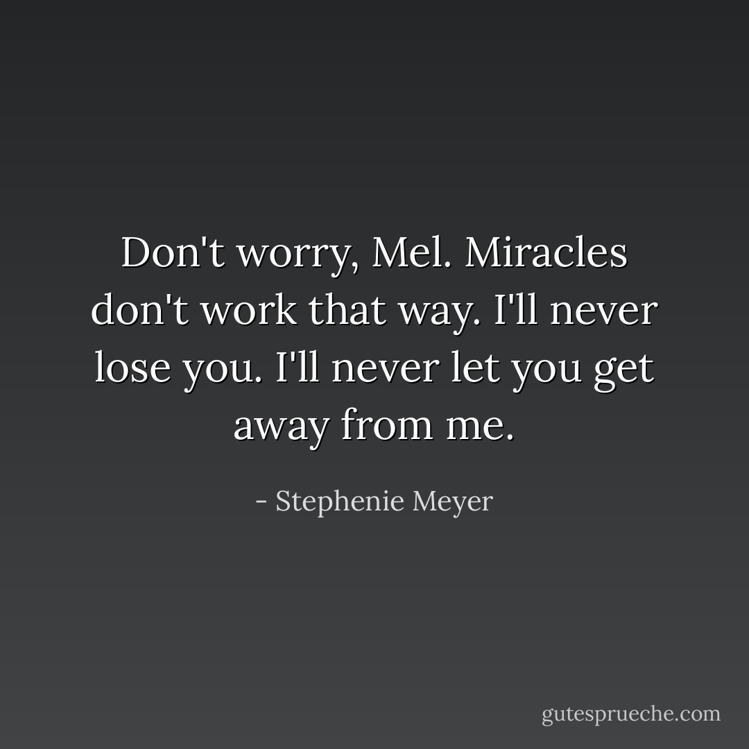 Don't worry, Mel. Miracles don't work that way. I'll never lose you. I'll never let you get away from me. - Stephenie Meyer