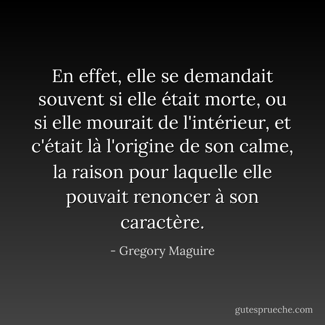 En effet, elle se demandait souvent si elle était morte, ou si elle mourait de l'intérieur, et c'était là l'origine de son calme, la raison pour laquelle elle pouvait renoncer à son caractère. - Gregory Maguire