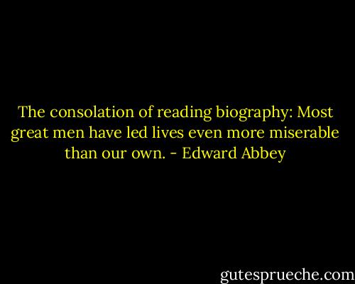 The consolation of reading biography: Most great men have led lives even more miserable than our own. - Edward Abbey