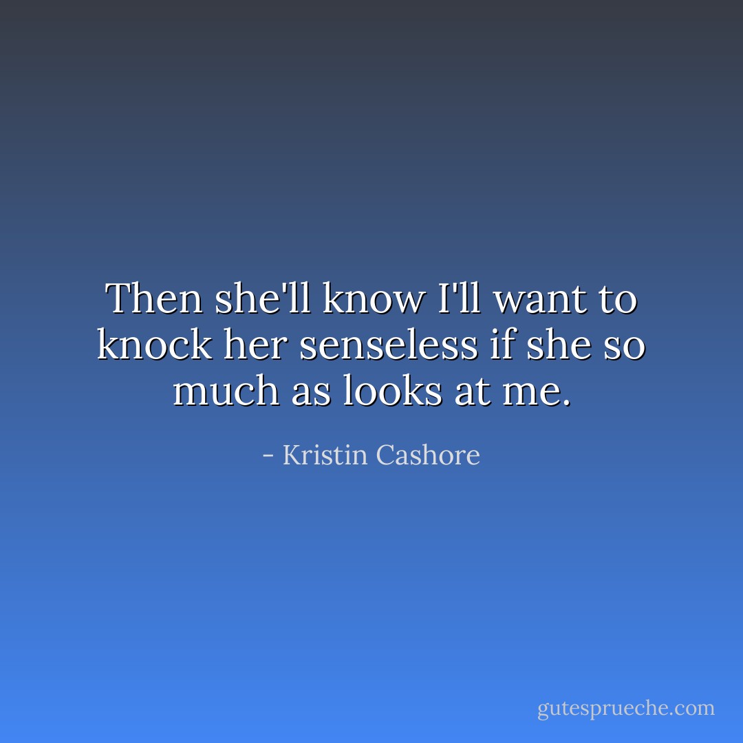 Then she'll know I'll want to knock her senseless if she so much as looks at me. - Kristin Cashore