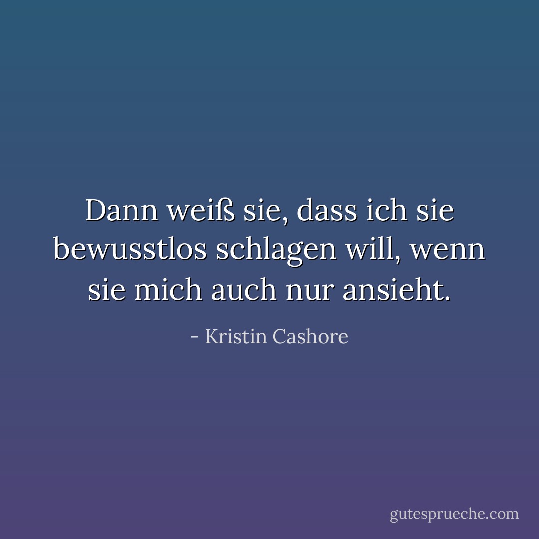 Dann weiß sie, dass ich sie bewusstlos schlagen will, wenn sie mich auch nur ansieht. - Kristin Cashore<