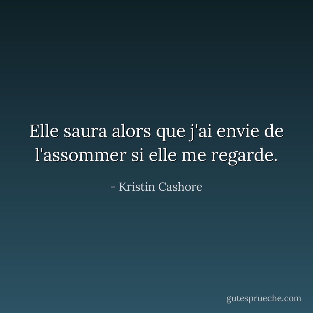 Elle saura alors que j'ai envie de l'assommer si elle me regarde. - Kristin Cashore