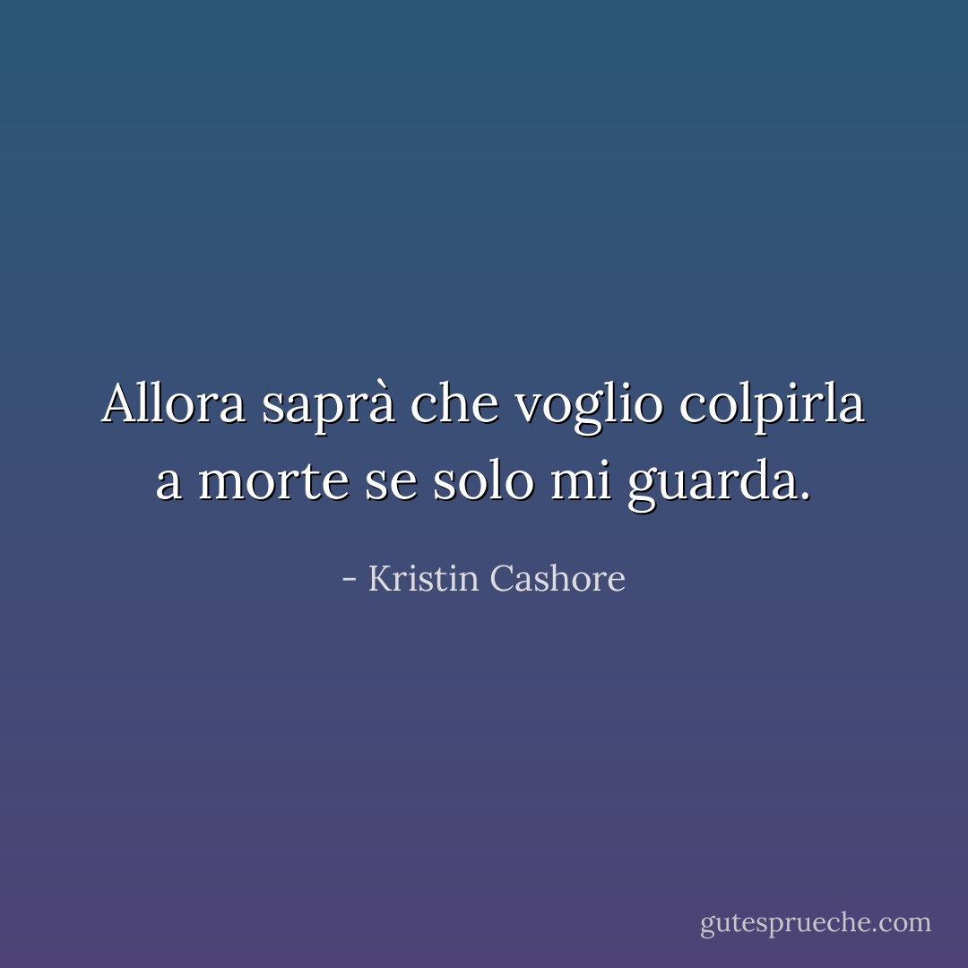 Allora saprà che voglio colpirla a morte se solo mi guarda. - Kristin Cashore