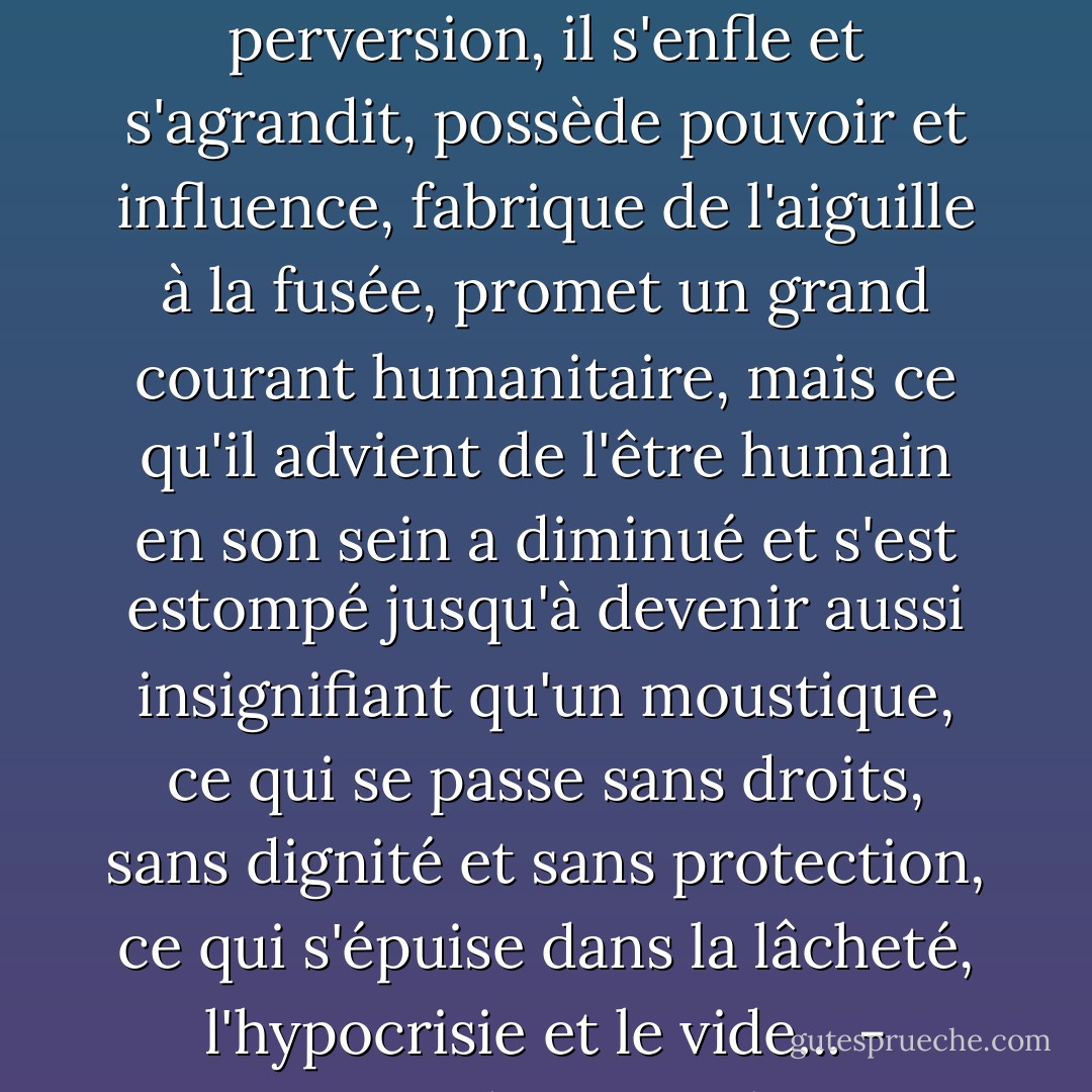Je me suis étonné de l'état de mon pays. Malgré sa perversion, il s'enfle et s'agrandit, possède pouvoir et influence, fabrique de l'aiguille à la fusée, promet un grand courant humanitaire, mais ce qu'il advient de l'être humain en son sein a diminué et s'est estompé jusqu'à devenir aussi insignifiant qu'un moustique, ce qui se passe sans droits, sans dignité et sans protection, ce qui s'épuise dans la lâcheté, l'hypocrisie et le vide... - Karnak - Karnak - Naguib Mahfouz