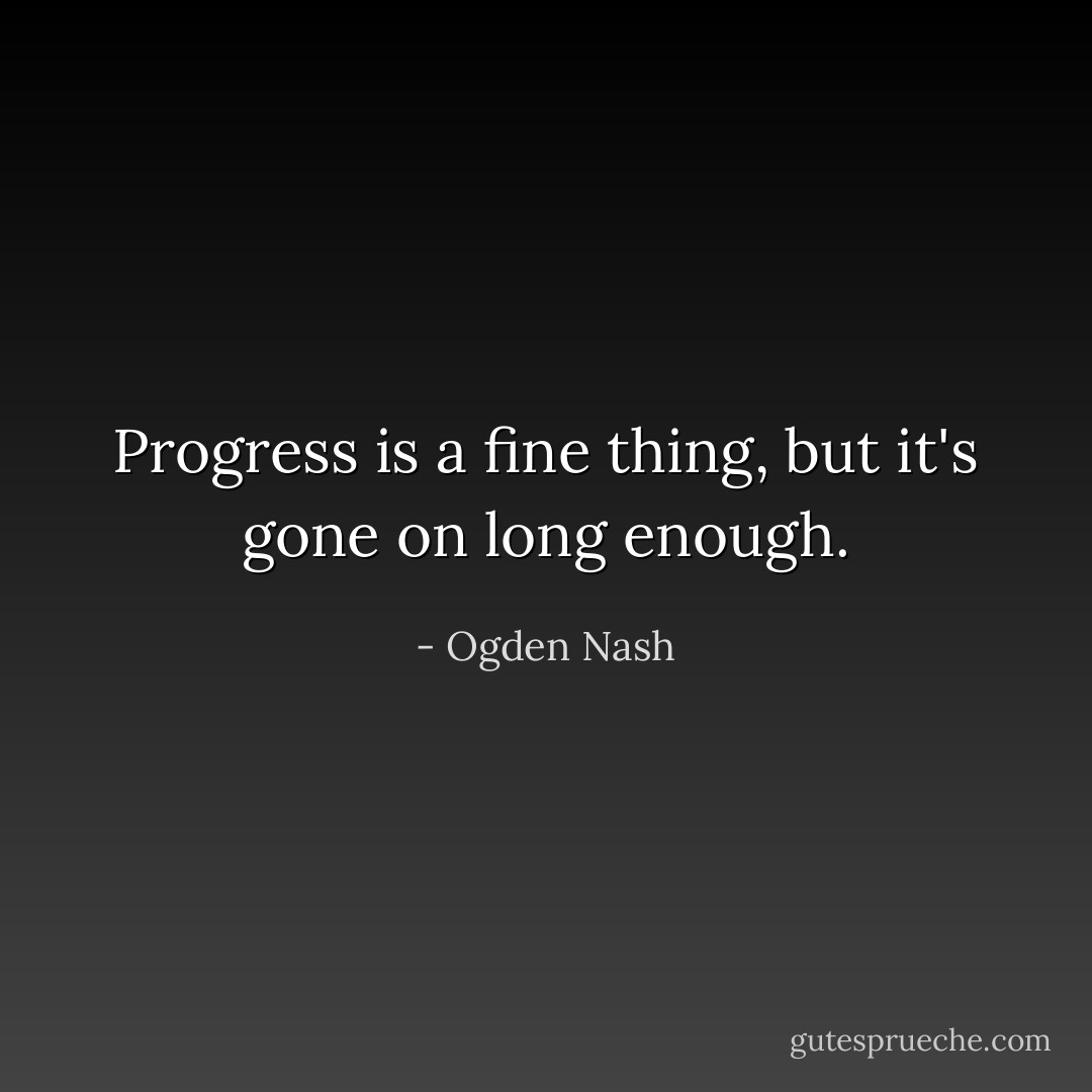 Progress is a fine thing, but it's gone on long enough. - Ogden Nash