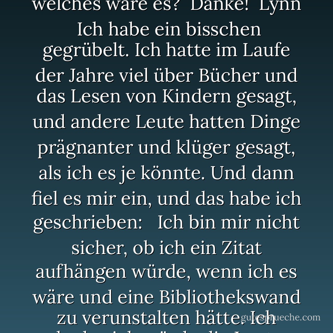 Trotzdem. Vier Worte.<br /><br />Und das ist mir erst vor ein paar Tagen aufgefallen, als mir jemand in meinem Blog schrieb:<br /><br />Lieber Neil,<br /><br />Wenn du dir ein Zitat aussuchen könntest - entweder von dir oder einem anderen Autor -, das an der Wand eines Kinderbereichs einer öffentlichen Bibliothek eingraviert werden sollte, welches wäre es?<br /><br />Danke!<br /><br />Lynn<br /><br />Ich habe ein bisschen gegrübelt. Ich hatte im Laufe der Jahre viel über Bücher und das Lesen von Kindern gesagt, und andere Leute hatten Dinge prägnanter und klüger gesagt, als ich es je könnte. Und dann fiel es mir ein, und das habe ich geschrieben: <br /><br />Ich bin mir nicht sicher, ob ich ein Zitat aufhängen würde, wenn ich es wäre und eine Bibliothekswand zu verunstalten hätte. Ich denke, ich würde die Leute einfach an die Macht von Geschichten erinnern und daran, warum es sie überhaupt gibt. Ich würde die vier Worte anbringen, die jeder, der eine Geschichte erzählt, hören will. Die, die zeigen, dass es funktioniert, und dass die Seiten umgeblättert werden: <br /><br />"... und dann w - Neil Gaiman<