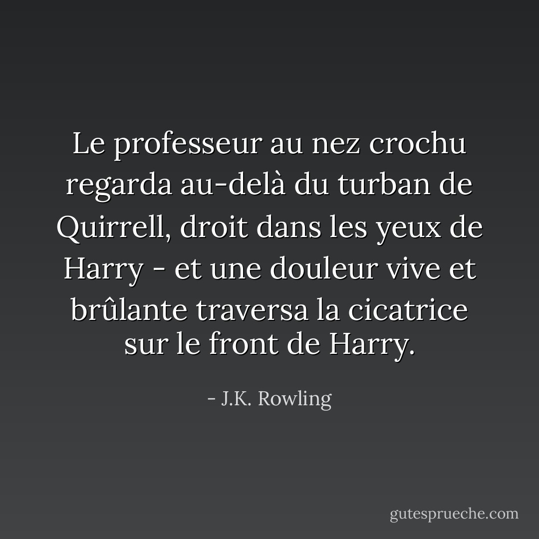 Le professeur au nez crochu regarda au-delà du turban de Quirrell, droit dans les yeux de Harry - et une douleur vive et brûlante traversa la cicatrice sur le front de Harry. - J.K. Rowling