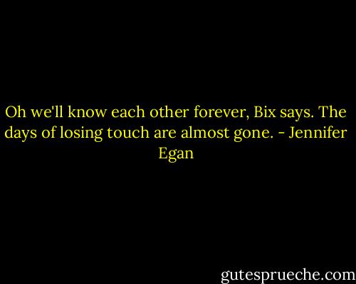 Oh we'll know each other forever, Bix says. The days of losing touch are almost gone. - Jennifer Egan