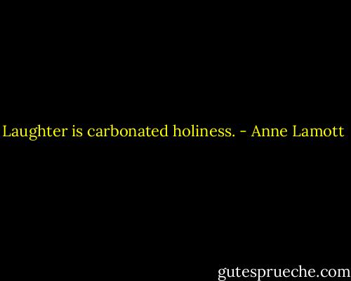 Laughter is carbonated holiness. - Anne Lamott
