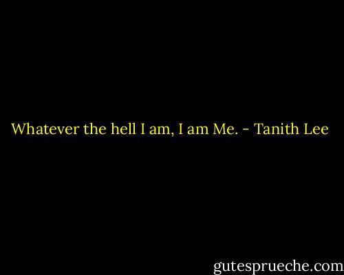 Whatever the hell I am, I am Me. - Tanith Lee