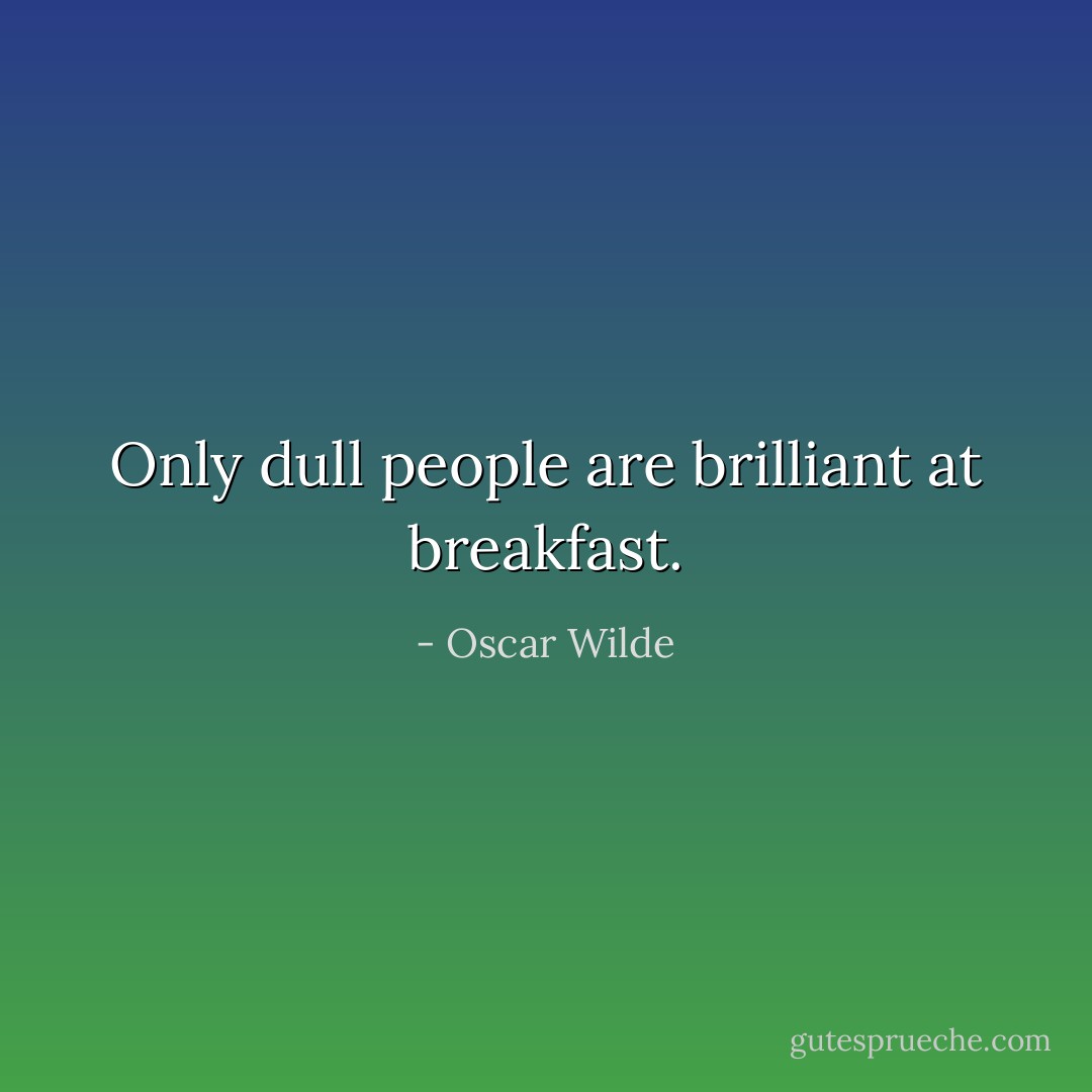 Only dull people are brilliant at breakfast. - Oscar Wilde
