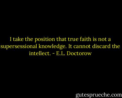 I take the position that true faith is not a supersessional knowledge. It cannot discard the intellect. - E.L. Doctorow