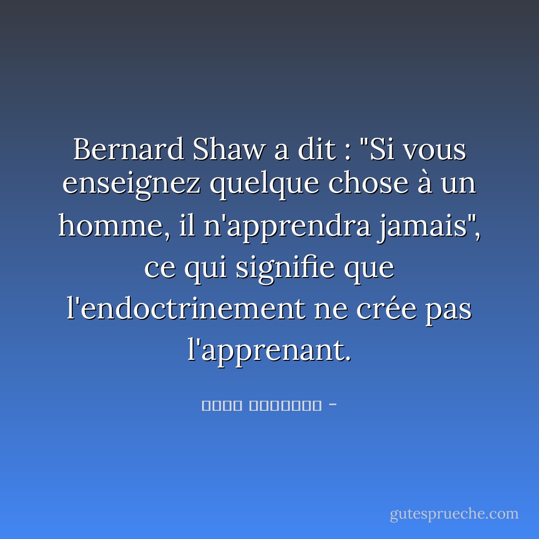 Bernard Shaw a dit : "Si vous enseignez quelque chose à un homme, il n'apprendra jamais", ce qui signifie que l'endoctrinement ne crée pas l'apprenant. - محمد الغزالي