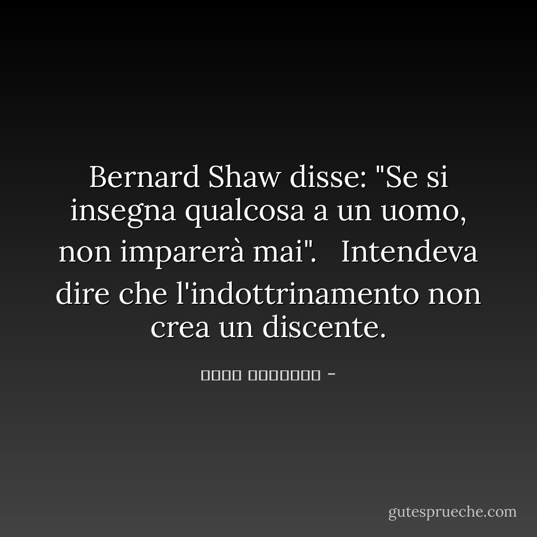 Bernard Shaw disse: "Se si insegna qualcosa a un uomo, non imparerà mai". <br /> Intendeva dire che l'indottrinamento non crea un discente. - محمد الغزالي