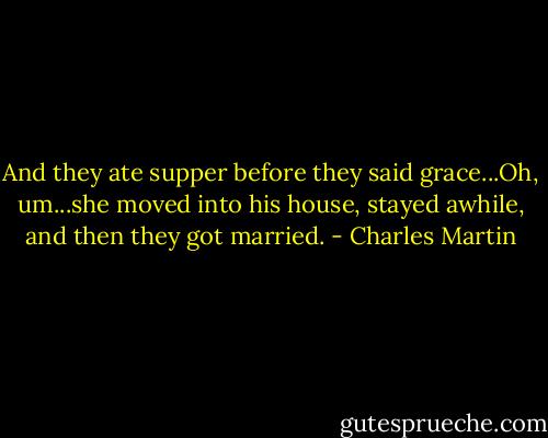 And they ate supper before they said grace...Oh, um...she moved into his house, stayed awhile, and then they got married. - Charles Martin