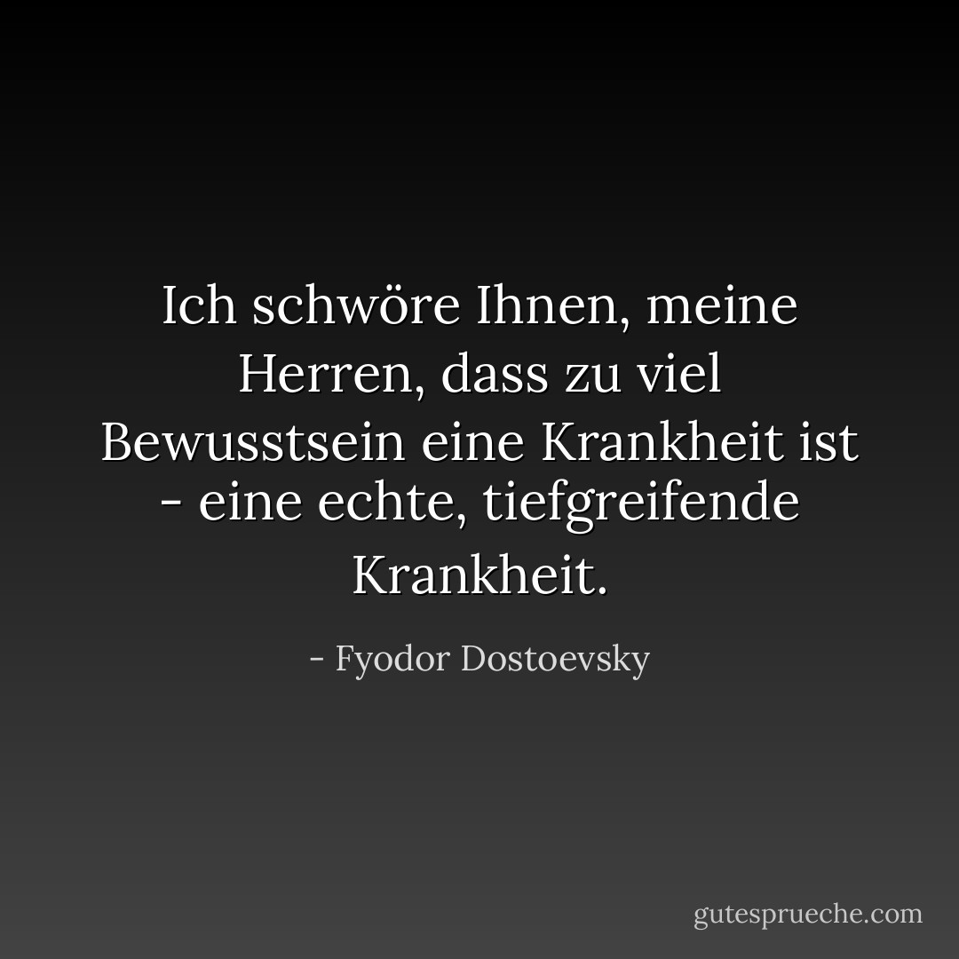 Ich schwöre Ihnen, meine Herren, dass zu viel Bewusstsein eine Krankheit ist - eine echte, tiefgreifende Krankheit. - Fyodor Dostoevsky<