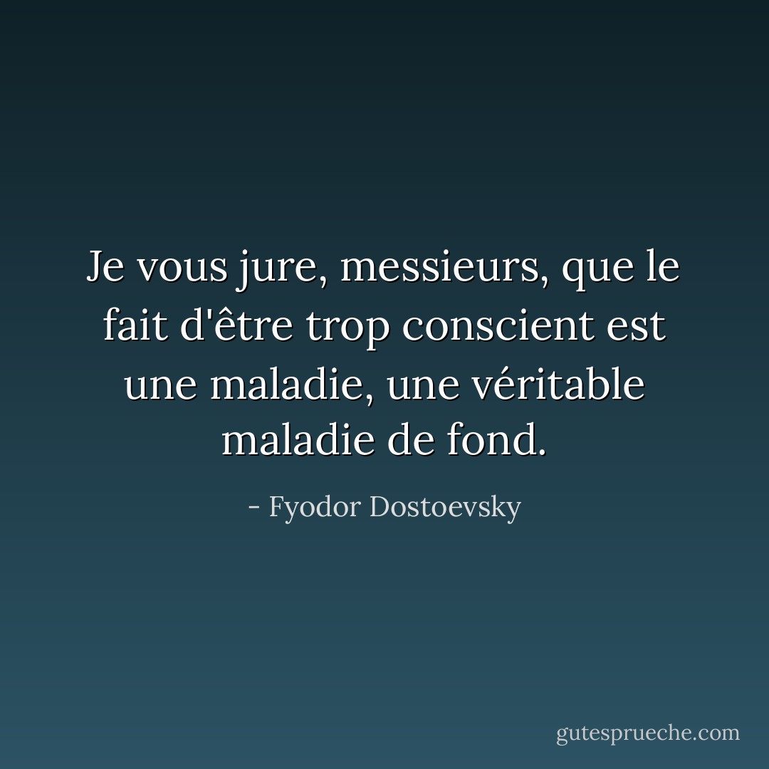 Je vous jure, messieurs, que le fait d'être trop conscient est une maladie, une véritable maladie de fond. - Fyodor Dostoevsky