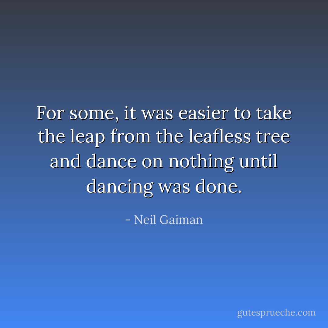 For some, it was easier to take the leap from the leafless tree and dance on nothing until dancing was done. - Neil Gaiman