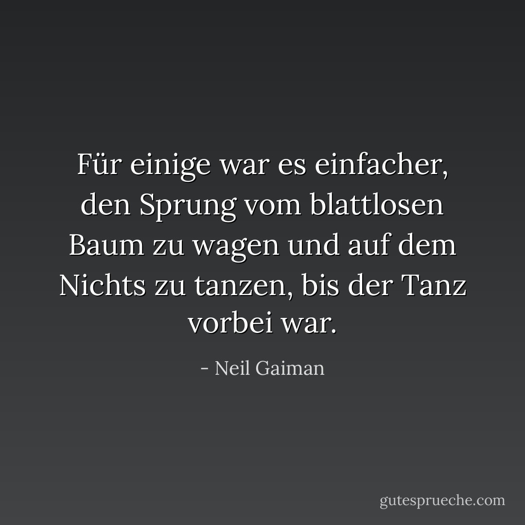 Für einige war es einfacher, den Sprung vom blattlosen Baum zu wagen und auf dem Nichts zu tanzen, bis der Tanz vorbei war. - Neil Gaiman<