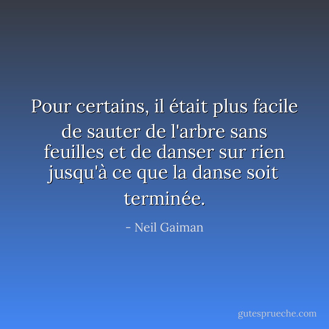 Pour certains, il était plus facile de sauter de l'arbre sans feuilles et de danser sur rien jusqu'à ce que la danse soit terminée. - Neil Gaiman