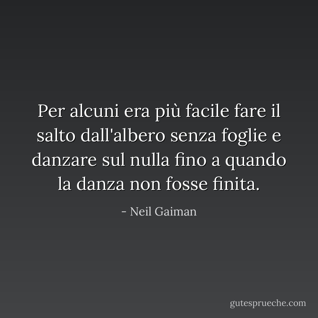 Per alcuni era più facile fare il salto dall'albero senza foglie e danzare sul nulla fino a quando la danza non fosse finita. - Neil Gaiman