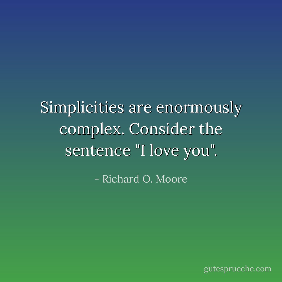 Simplicities are enormously complex. Consider the sentence "I love you". - Richard O. Moore