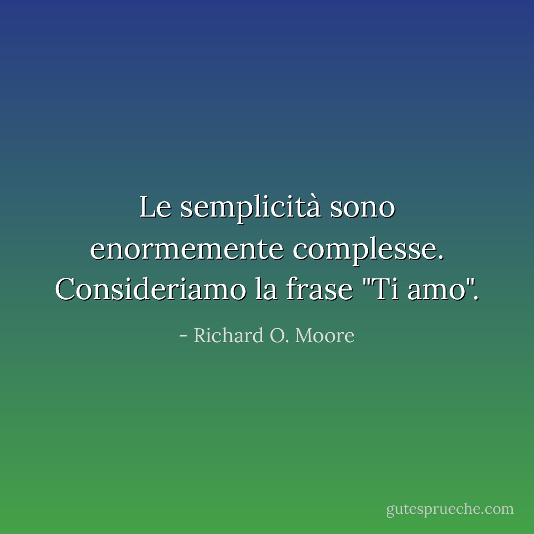 Le semplicità sono enormemente complesse. Consideriamo la frase "Ti amo". - Richard O. Moore