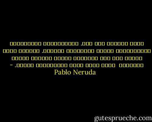 كنتُ وحيداً مثل نفق. تجنّبَتْني العصافير،<br />	واخترقَني الليل باجتياحه الطاغي.<br />	وكَيْ أنجو بنفسي صغت منك سلاحاً،<br />سهماً لقوسي، حجراً لمقلاعي<br /><br />لكنْ تهبط ساعة الانتقام، وأحبك. - Pablo Neruda